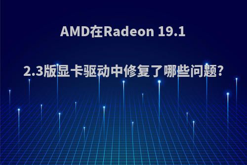 AMD在Radeon 19.12.3版显卡驱动中修复了哪些问题?