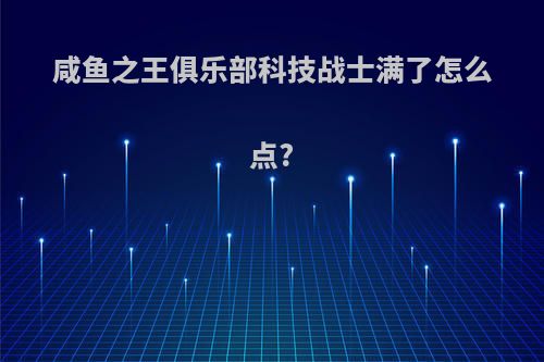 咸鱼之王俱乐部科技战士满了怎么点?