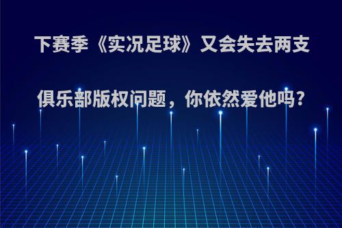 下赛季《实况足球》又会失去两支俱乐部版权问题，你依然爱他吗?