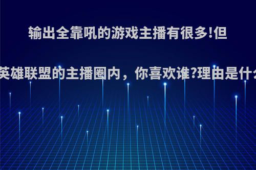 输出全靠吼的游戏主播有很多!但在英雄联盟的主播圈内，你喜欢谁?理由是什么?