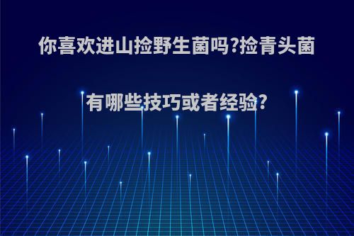 你喜欢进山捡野生菌吗?捡青头菌有哪些技巧或者经验?