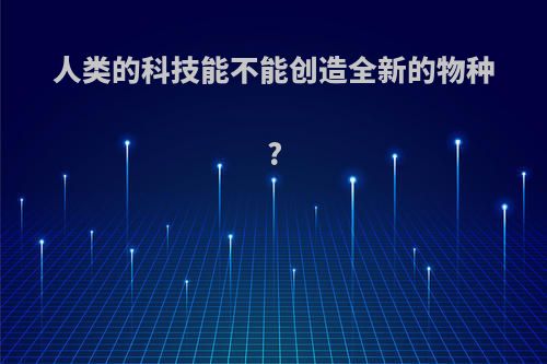 人类的科技能不能创造全新的物种?