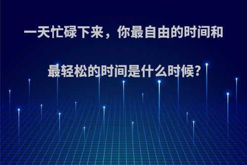 一天忙碌下来，你最自由的时间和最轻松的时间是什么时候?