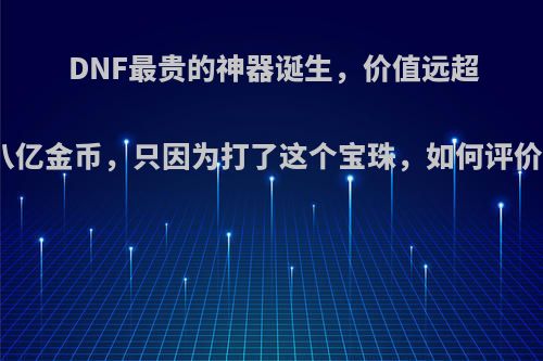 DNF最贵的神器诞生，价值远超八亿金币，只因为打了这个宝珠，如何评价?