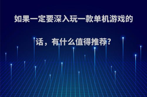 如果一定要深入玩一款单机游戏的话，有什么值得推荐?