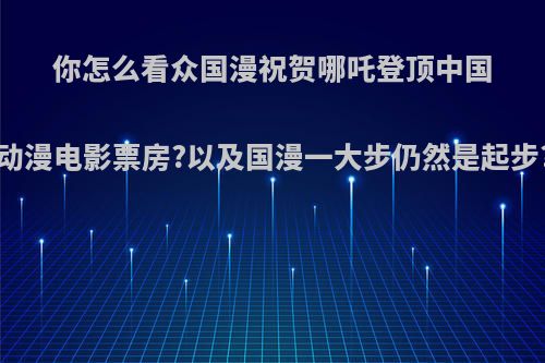 你怎么看众国漫祝贺哪吒登顶中国动漫电影票房?以及国漫一大步仍然是起步?