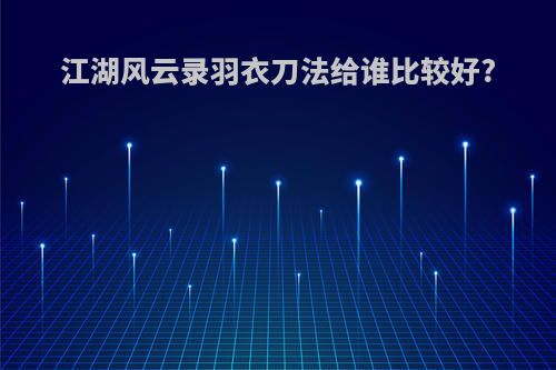 江湖风云录羽衣刀法给谁比较好?
