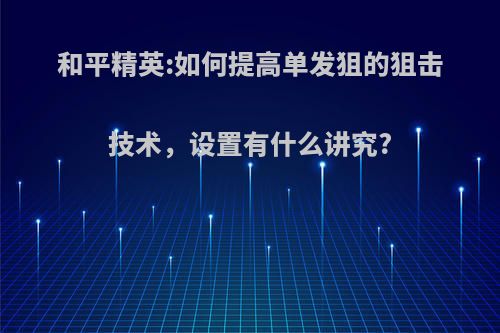 和平精英:如何提高单发狙的狙击技术，设置有什么讲究?