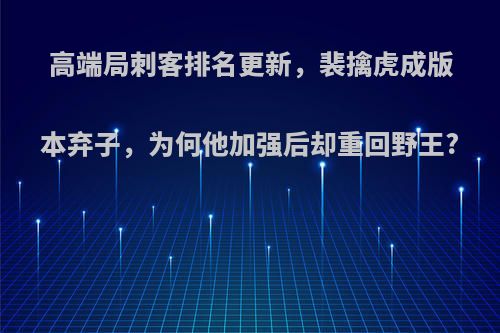 高端局刺客排名更新，裴擒虎成版本弃子，为何他加强后却重回野王?