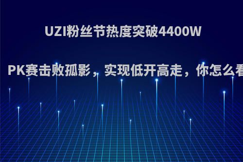 UZI粉丝节热度突破4400W，PK赛击败孤影，实现低开高走，你怎么看?