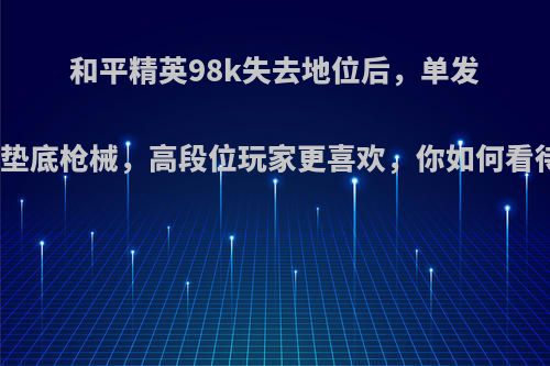 和平精英98k失去地位后，单发狙垫底枪械，高段位玩家更喜欢，你如何看待?