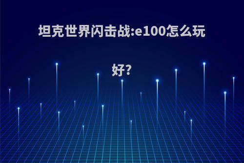 坦克世界闪击战:e100怎么玩好?