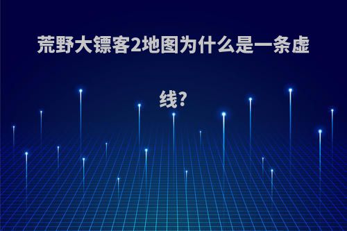荒野大镖客2地图为什么是一条虚线?