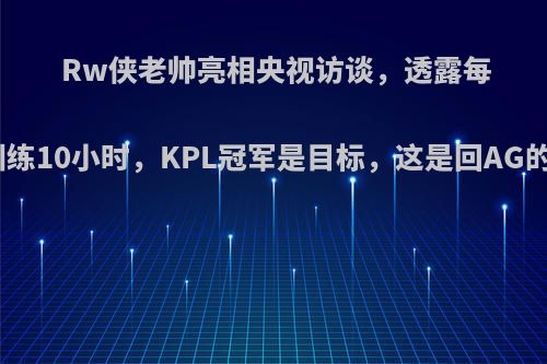 Rw侠老帅亮相央视访谈，透露每天坚持训练10小时，KPL冠军是目标，这是回AG的原因吗?