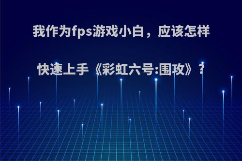 我作为fps游戏小白，应该怎样快速上手《彩虹六号:围攻》?