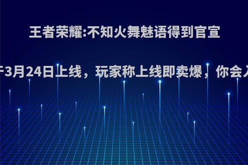 王者荣耀:不知火舞魅语得到官宣，并于3月24日上线，玩家称上线即卖爆，你会入手吗?