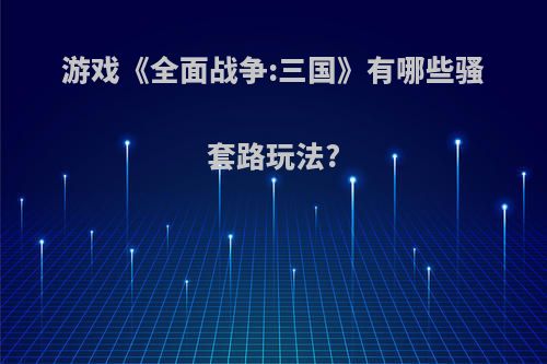 游戏《全面战争:三国》有哪些骚套路玩法?