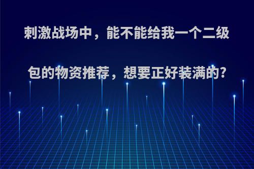 刺激战场中，能不能给我一个二级包的物资推荐，想要正好装满的?
