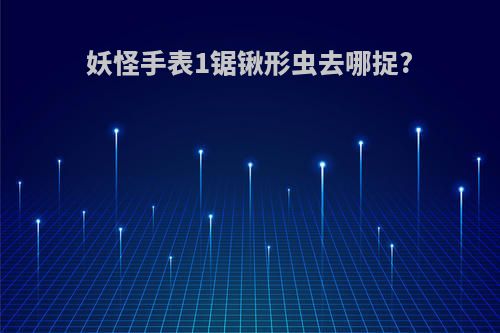 妖怪手表1锯锹形虫去哪捉?