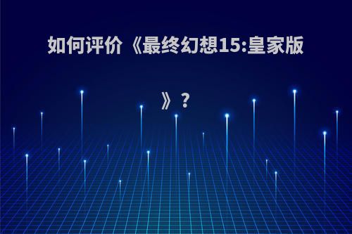 如何评价《最终幻想15:皇家版》?