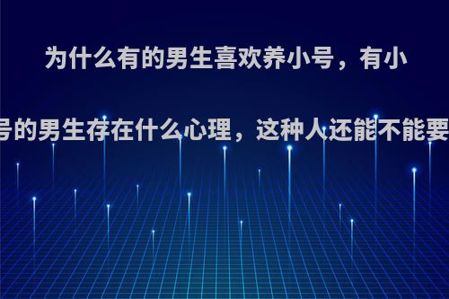 为什么有的男生喜欢养小号，有小号的男生存在什么心理，这种人还能不能要?