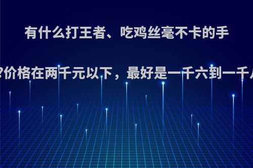 有什么打王者、吃鸡丝毫不卡的手机推荐?价格在两千元以下，最好是一千六到一千八左右?