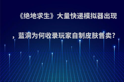 《绝地求生》大量快递模拟器出现，蓝洞为何收录玩家自制皮肤售卖?