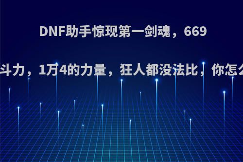 DNF助手惊现第一剑魂，669万战斗力，1万4的力量，狂人都没法比，你怎么看?