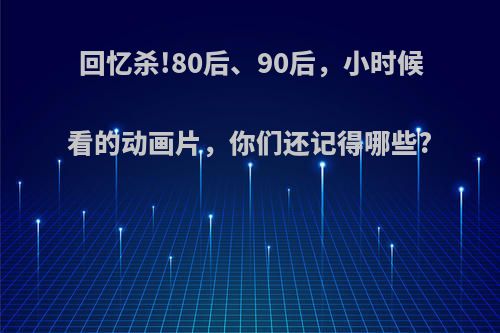 回忆杀!80后、90后，小时候看的动画片，你们还记得哪些?