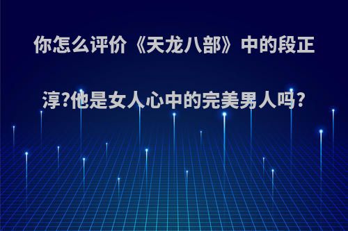 你怎么评价《天龙八部》中的段正淳?他是女人心中的完美男人吗?