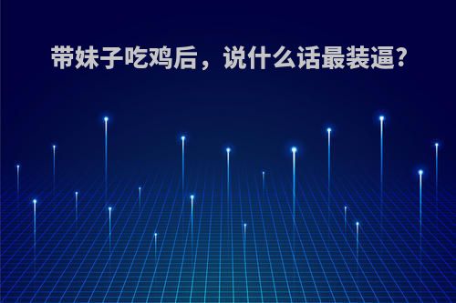 带妹子吃鸡后，说什么话最装逼?