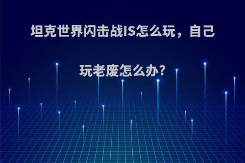 坦克世界闪击战IS怎么玩，自己玩老废怎么办?
