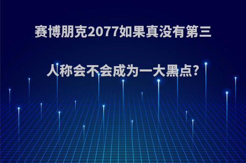 赛博朋克2077如果真没有第三人称会不会成为一大黑点?