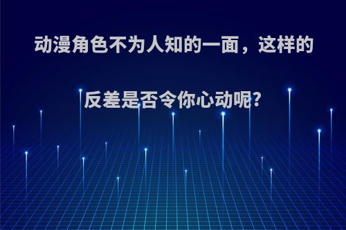 动漫角色不为人知的一面，这样的反差是否令你心动呢?