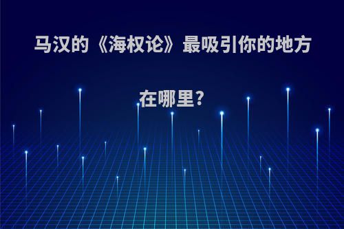 马汉的《海权论》最吸引你的地方在哪里?