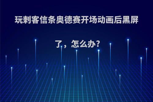 玩刺客信条奥德赛开场动画后黑屏了，怎么办?