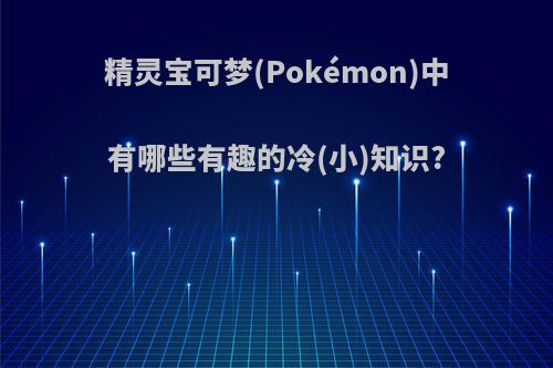 精灵宝可梦(Pokémon)中有哪些有趣的冷(小)知识?