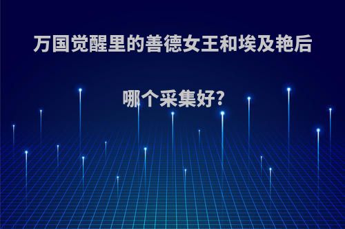 万国觉醒里的善德女王和埃及艳后哪个采集好?