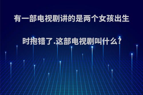 有一部电视剧讲的是两个女孩出生时抱错了.这部电视剧叫什么?