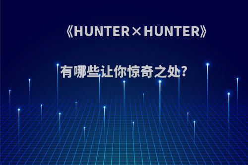 《HUNTER×HUNTER》有哪些让你惊奇之处?