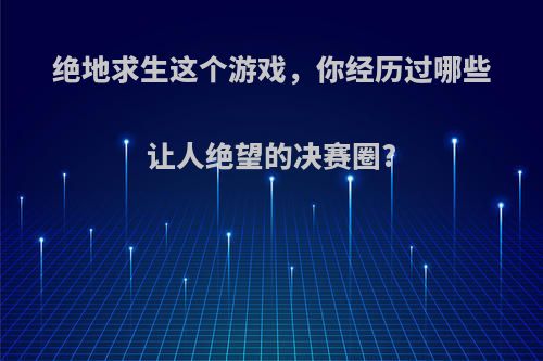 绝地求生这个游戏，你经历过哪些让人绝望的决赛圈?
