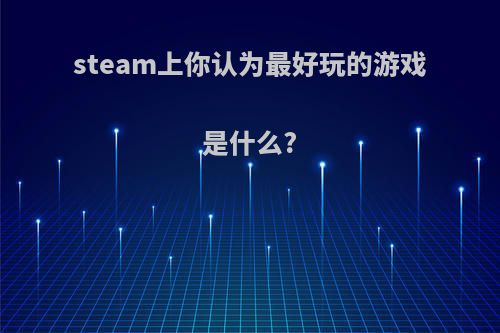 steam上你认为最好玩的游戏是什么?