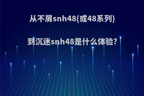 从不屑snh48(或48系列)到沉迷snh48是什么体验?