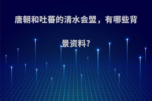 唐朝和吐蕃的清水会盟，有哪些背景资料?