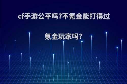 cf手游公平吗?不氪金能打得过氪金玩家吗?