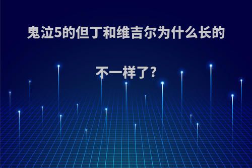 鬼泣5的但丁和维吉尔为什么长的不一样了?