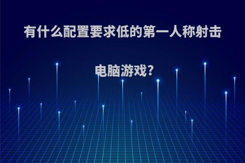 有什么配置要求低的第一人称射击电脑游戏?