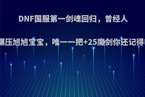 DNF国服第一剑魂回归，曾经人气碾压旭旭宝宝，唯一一把+25魔剑你还记得吗?
