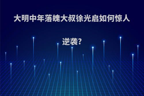 大明中年落魄大叔徐光启如何惊人逆袭?