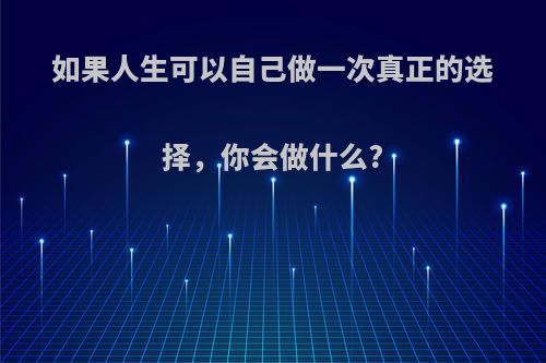 如果人生可以自己做一次真正的选择，你会做什么?